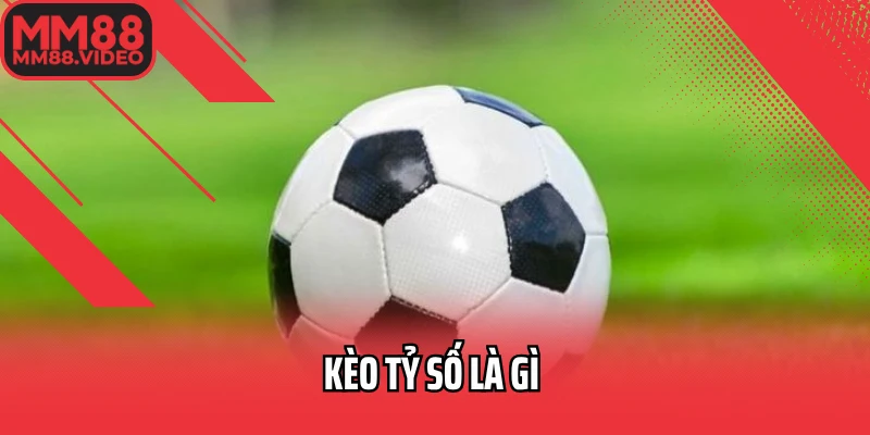 Kèo Tỷ Số Là Gì? Hướng Dẫn Cách Chơi Dễ Hiểu, Hiệu Quả Nhất